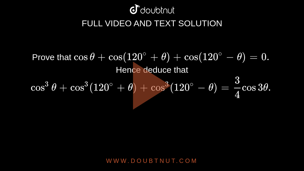 Prove that ` cos theta + cos (120^(@) + theta) + cos ( 120^(@)-theta) =0. ` <br> Hence deduce that `cos ^(3) theta + cos ^(3) ( 120^(@) + theta ) + cos^3( 120^(@)-theta) = 3/4 cos 3 theta.` 
