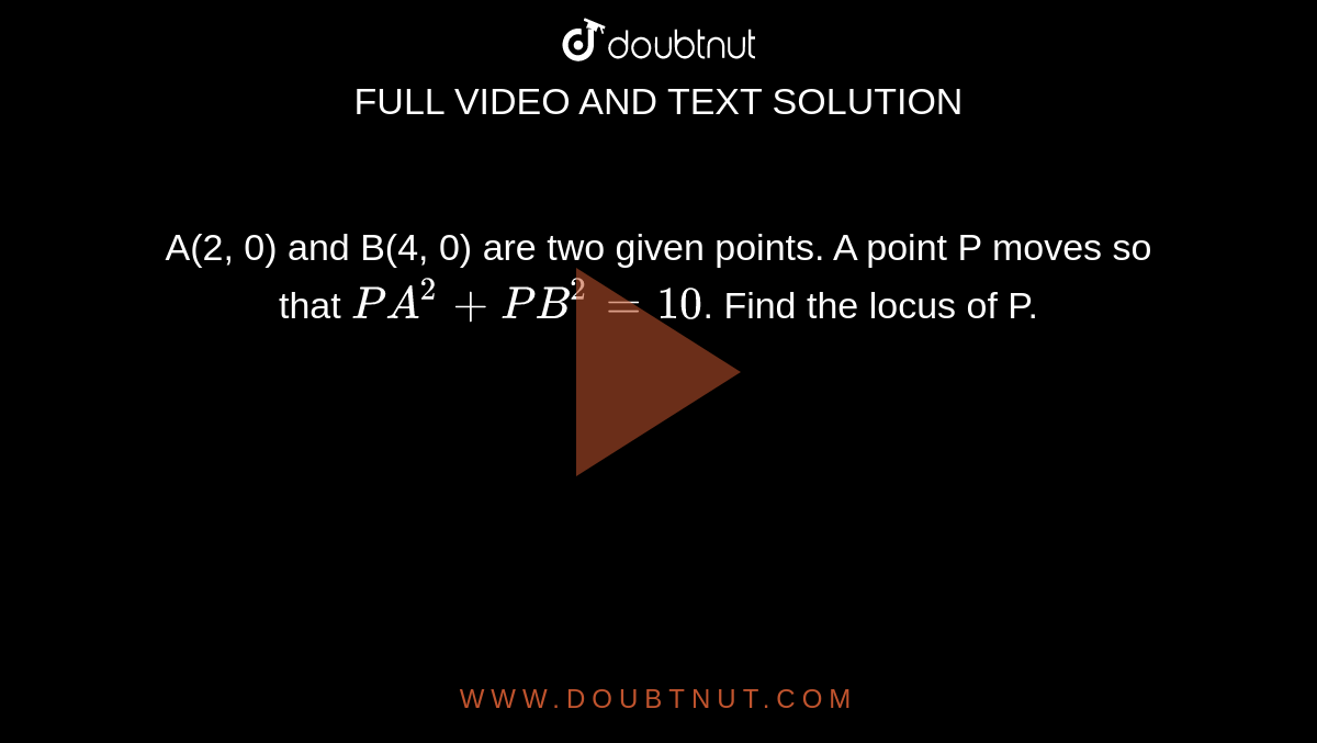 A(2, 0) and B(4, 0) are two given points. A point P moves so that `PA^(2)+PB^(2)=10`. Find the locus of P.