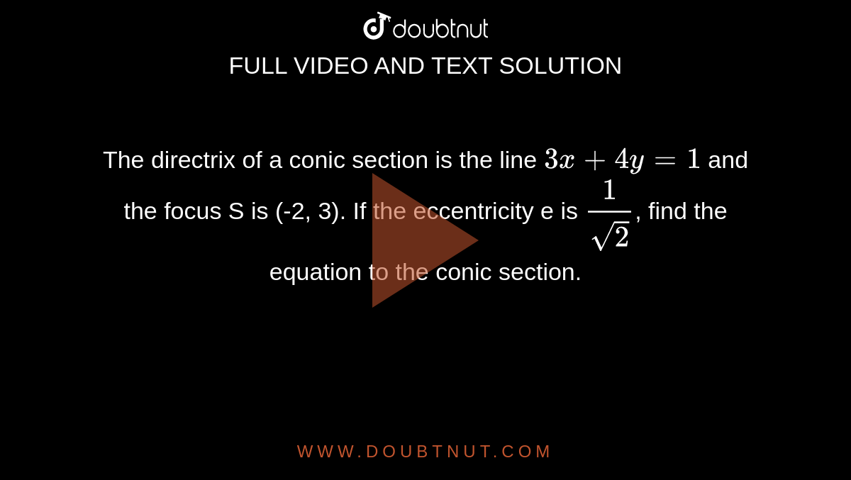 The directrix of a conic section is the line `3x+4y=1` and the focus S is (-2, 3). If the eccentricity e is `1/sqrt(2)`, find the equation to the conic section.