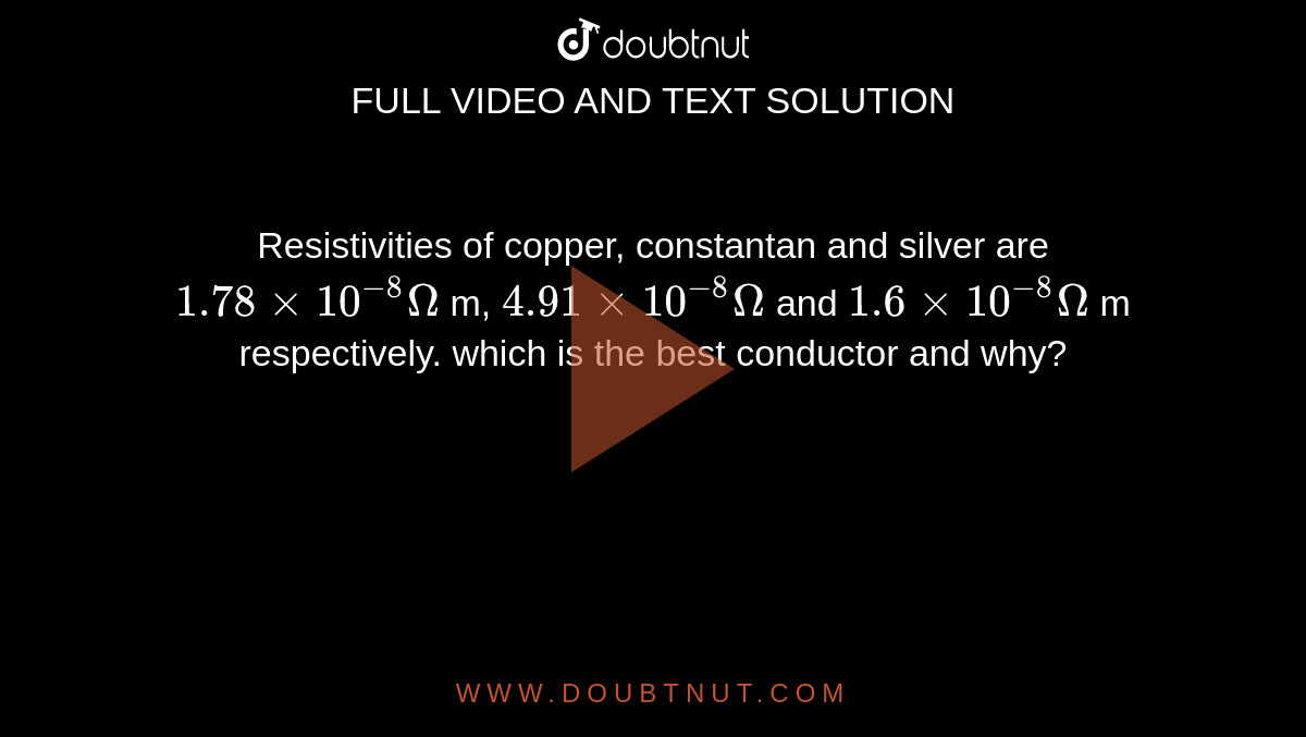 Resistivities of copper, constantan and silver are `1.78 xx 10^-8 Omega` m, `4.91 xx 10^-8 Omega` and `1.6 xx10^-8 Omega` m respectively. which is the best conductor and why?