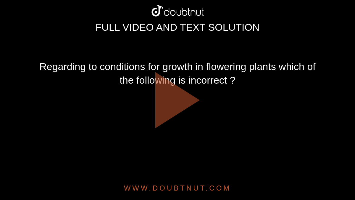 Regarding to conditions for growth in flowering plants which of the following is incorrect ?