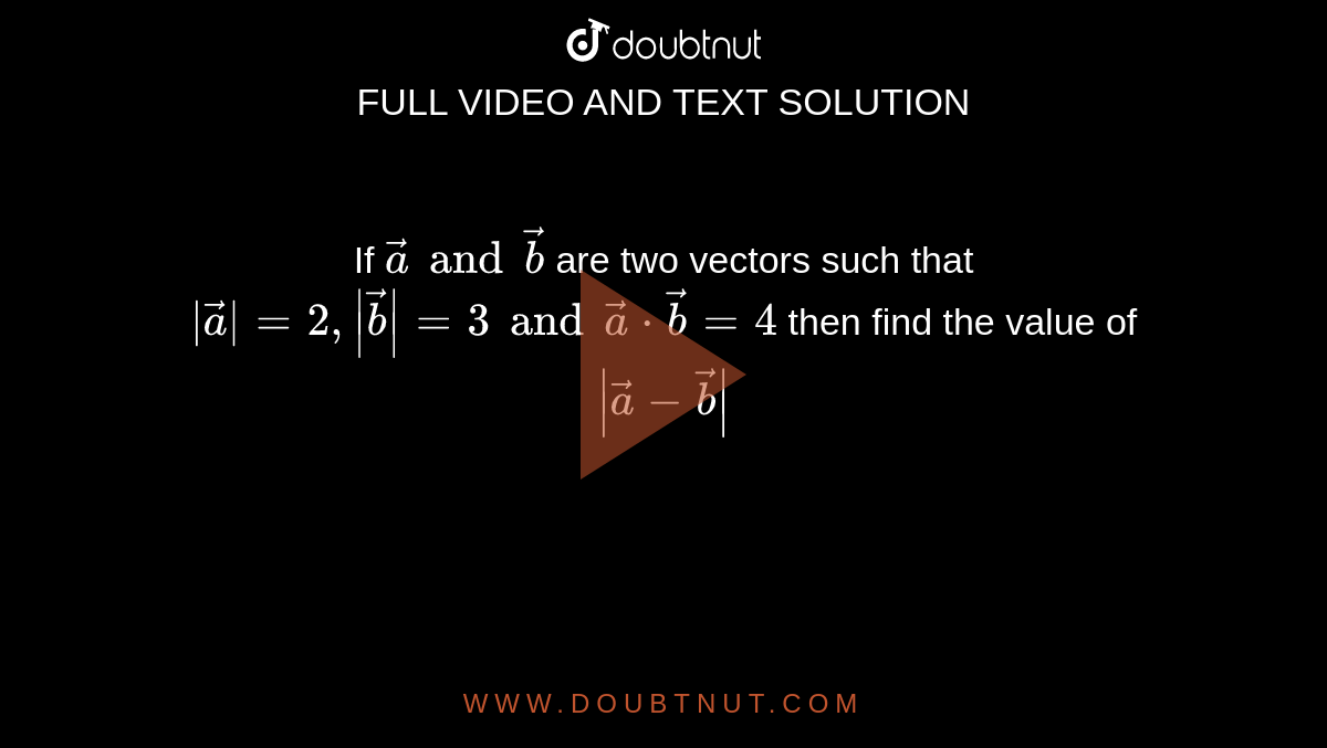 If `vec(a) and vec(b)` are two vectors such that `|vec(a)|= 2, |vec(b)| = 3 and vec(a)*vec(b)=4` then find the value of `|vec(a)-vec(b)|` 