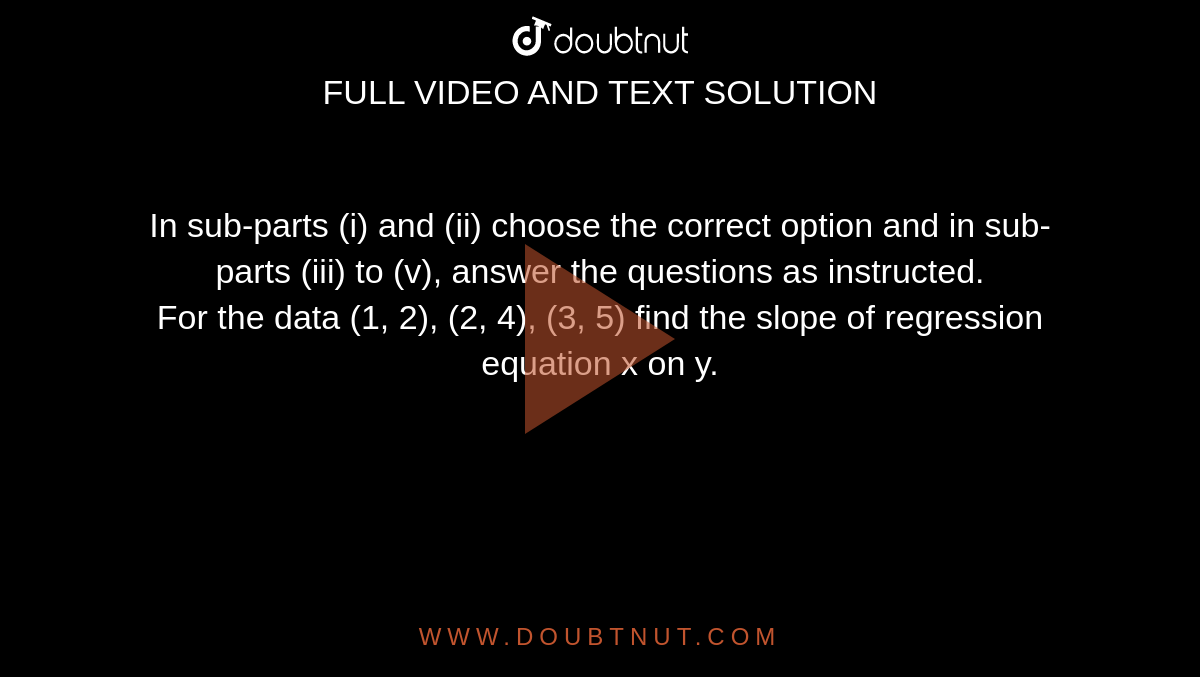 In sub-parts (i) and (ii) choose the correct option and in sub-parts (iii) to (v), answer the questions as instructed. <br> For the data (1, 2), (2, 4), (3, 5) find the slope of regression equation x on y.