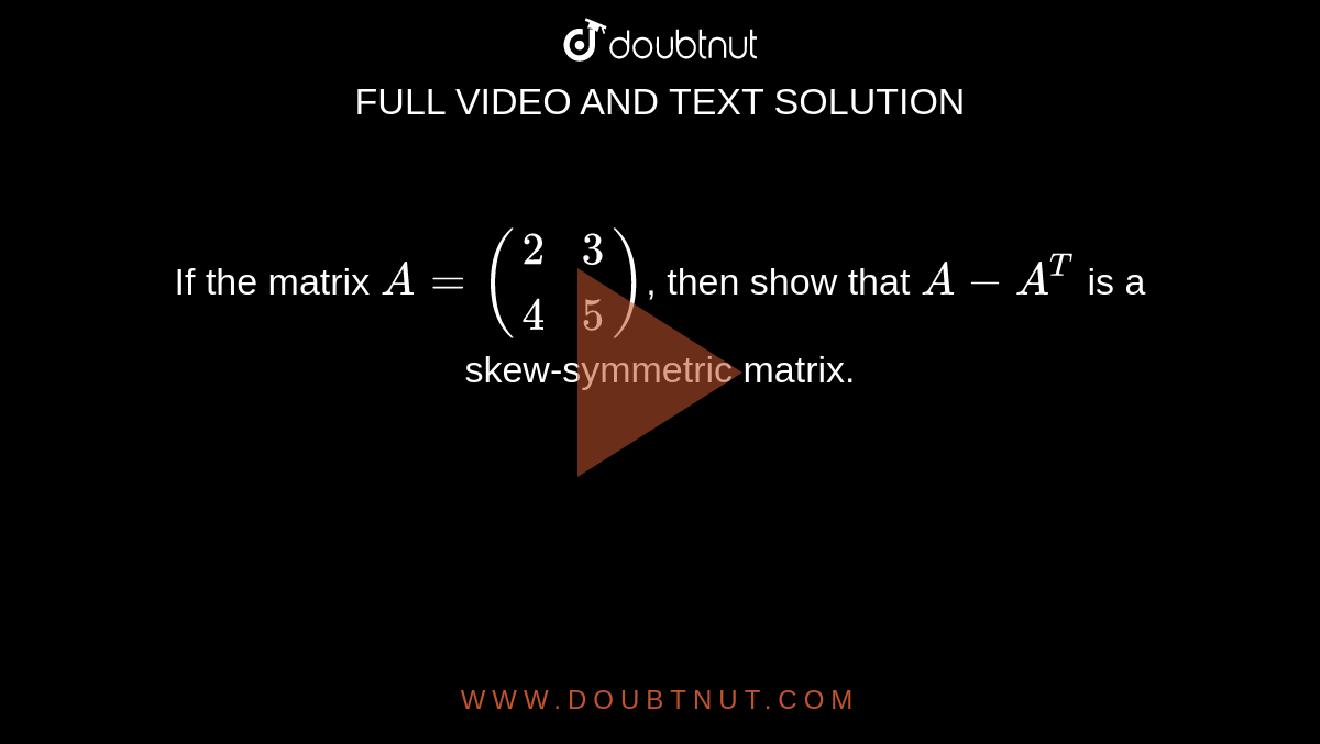 If the matrix `A=((2,3),(4,5))`, then show that `A-A^(T)` is a skew-symmetric matrix. 