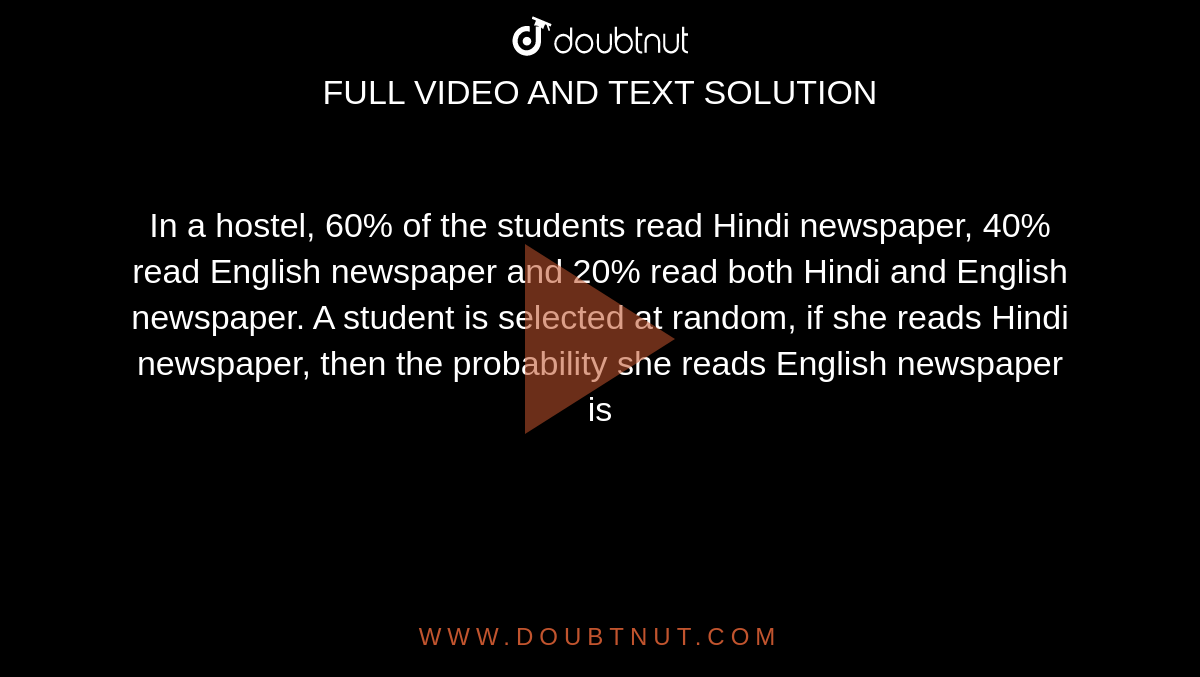 In a hostel, 60% of the students read Hindi newspaper, 40% read English newspaper and  20% read both Hindi and English newspaper. A student is selected at random, if she reads Hindi newspaper, then the probability she reads English newspaper is 