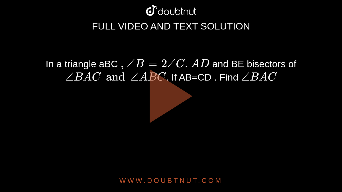 In a triangle aBC `, angleB=2angleC.AD` and BE bisectors of `angleBACandangleABC`. If  AB=CD . Find `angleBAC`