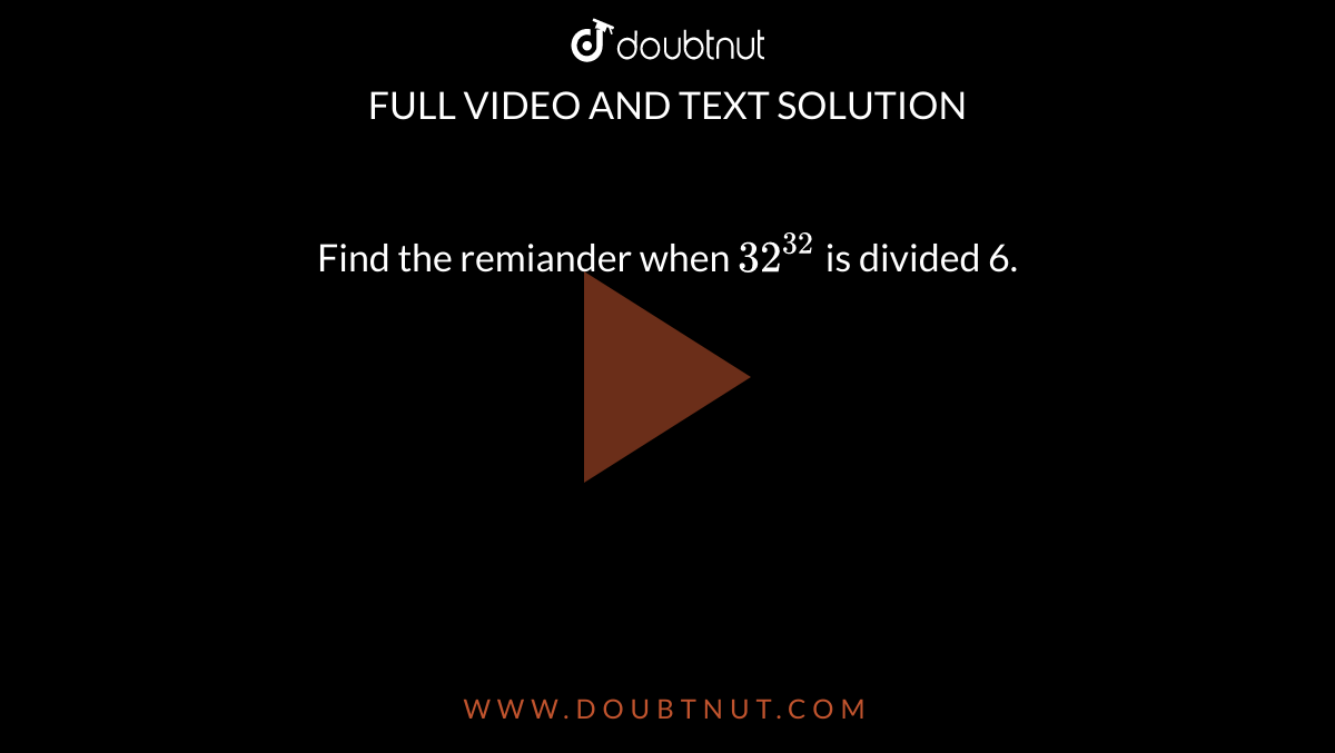 Find the remiander when 32^(32) is divided 6.