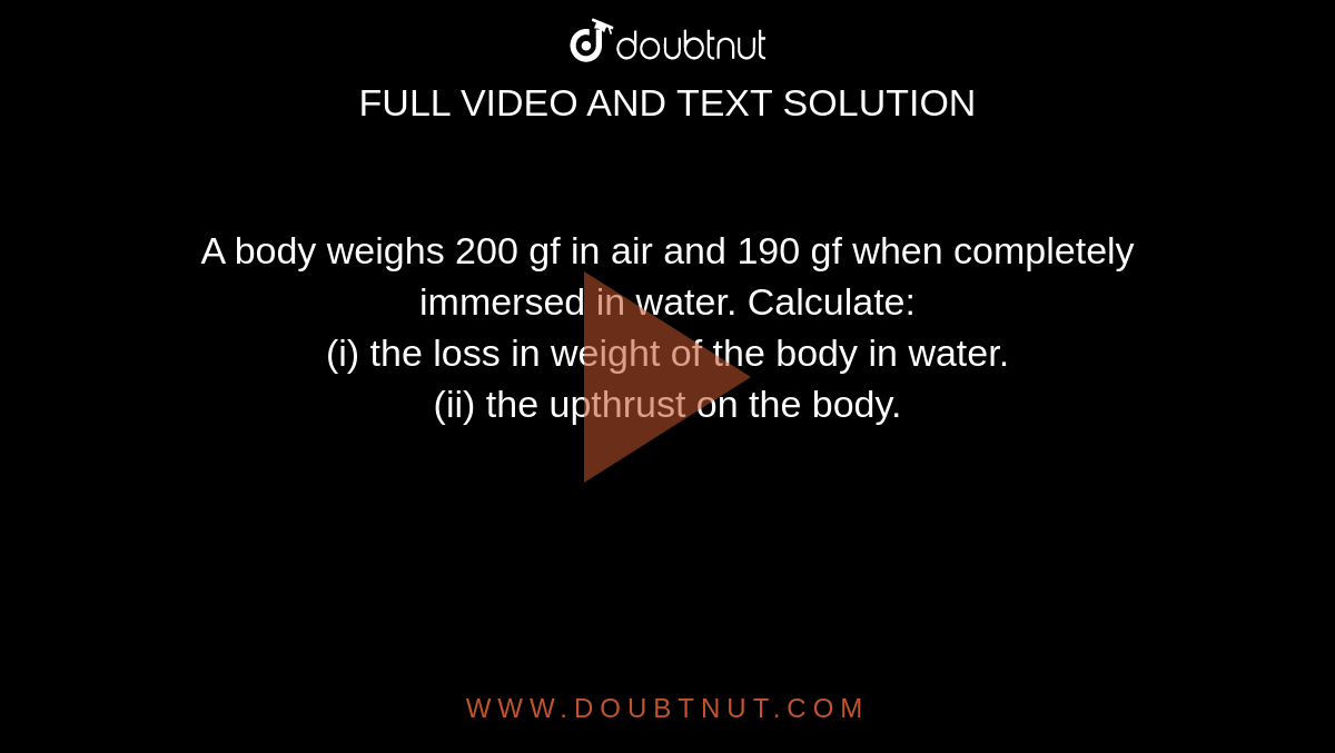 A body weighs 200 gf in air and 190 gf when completely immersed in water. Calculate: <br> (i) the loss in weight of the body in water. <br> (ii) the upthrust on the body.