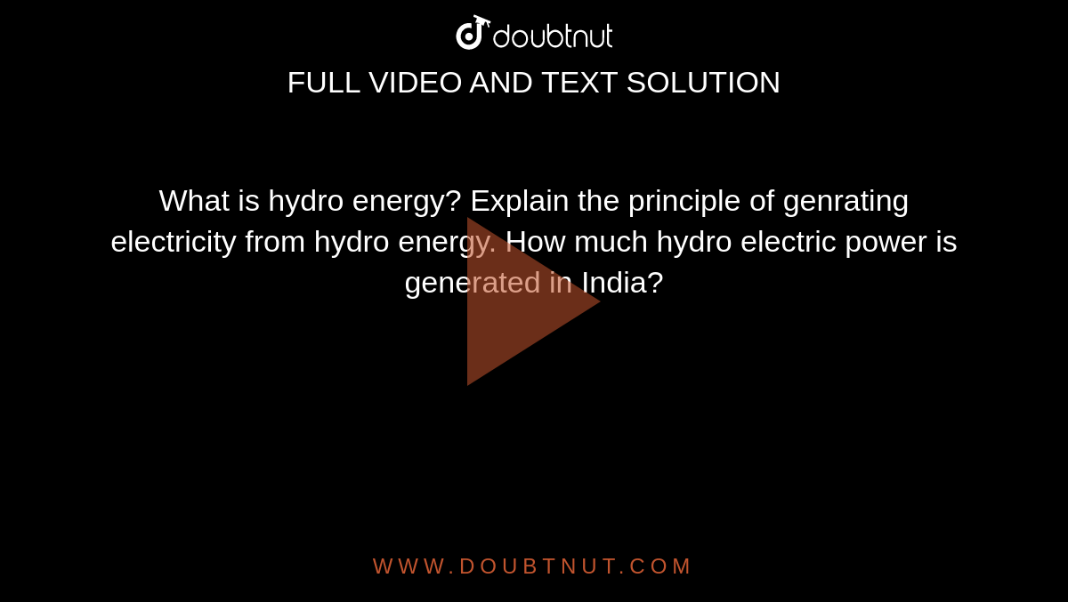 What is hydro energy? Explain the principle of genrating electricity from hydro energy. How much hydro electric power is generated in India?