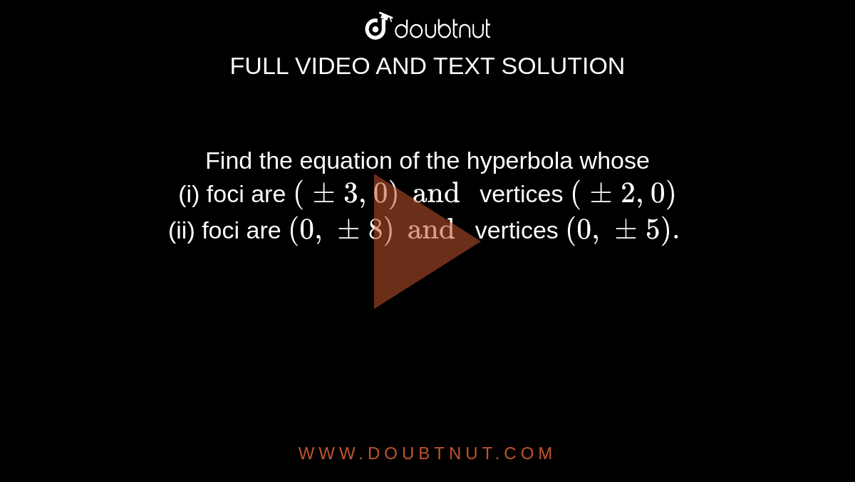 Find the equation of the hyperbola whose <br> (i) foci are `(pm 3,0) and ` vertices `(pm 2,0)` <br> (ii) foci are `(0, pm 8) and ` vertices `(0, pm 5).` 
