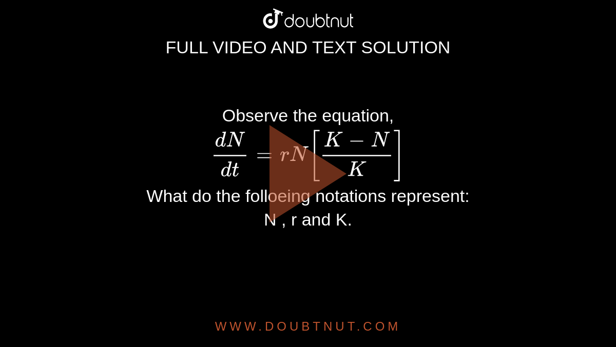 Observe the equation,<br>`(dN)/dt=rN[(K-N)/K]`<br>What do the folloeing notations represent: <br>N , r and K.