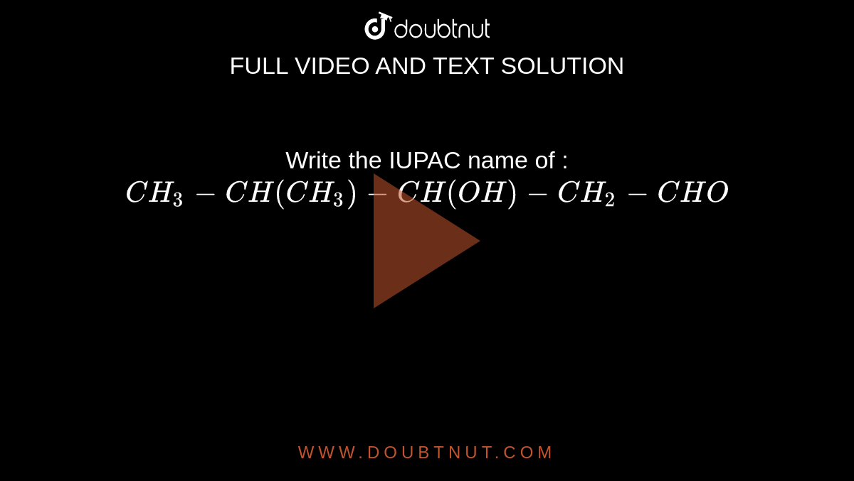  Write the IUPAC name of : <br> `CH_3-CH(CH_3)-CH(OH)-CH_2-CHO`