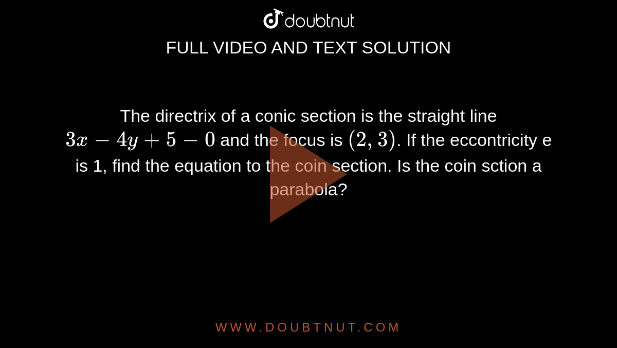 The directrix of a conic section is the straight line `3x-4y+5-0` and the focus is `(2,3)`. If the eccontricity e is 1, find the equation to the coin section. Is the coin sction a parabola?