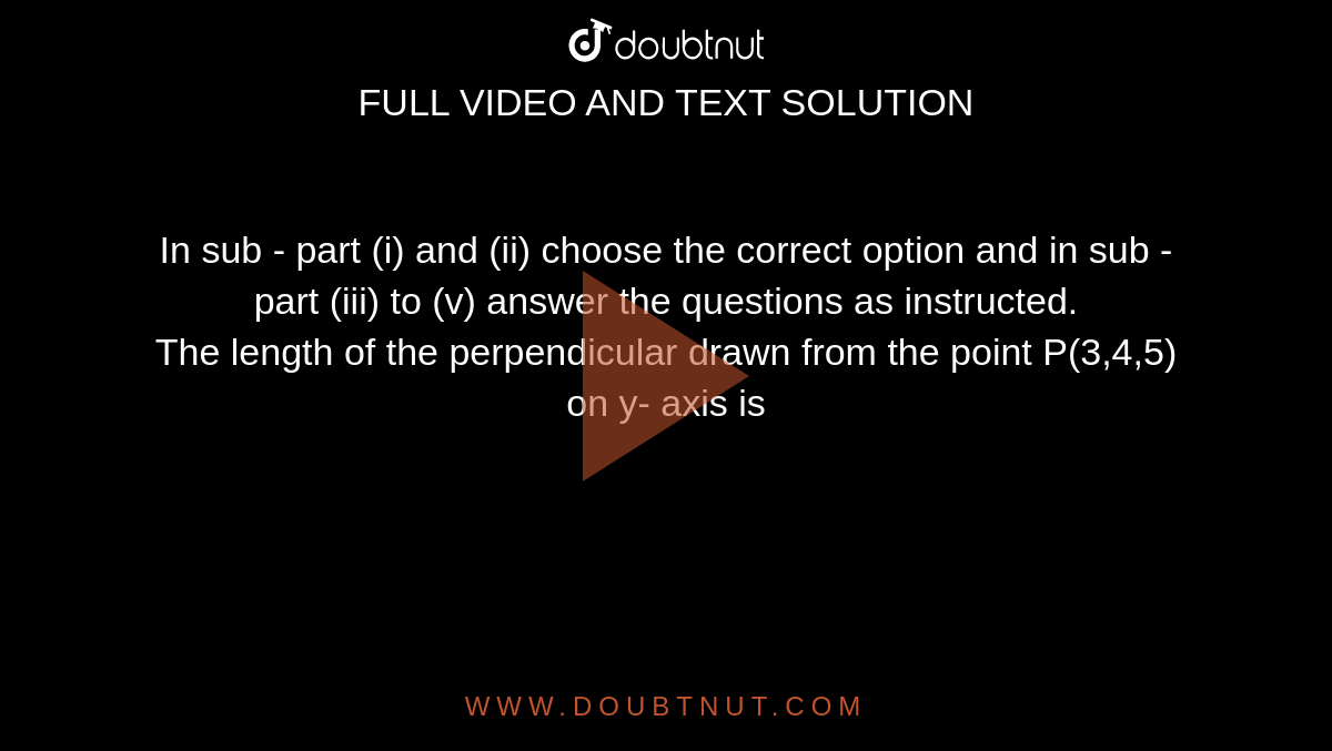 In sub - part (i) and (ii)  choose the correct option and in sub - part (iii) to (v)  answer the questions as instructed.  <br>   The length of the perpendicular drawn from the point P(3,4,5) on y- axis is 