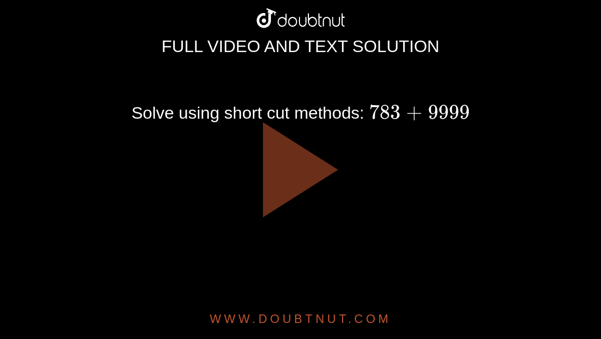 Solve using short cut methods: `783+9999`