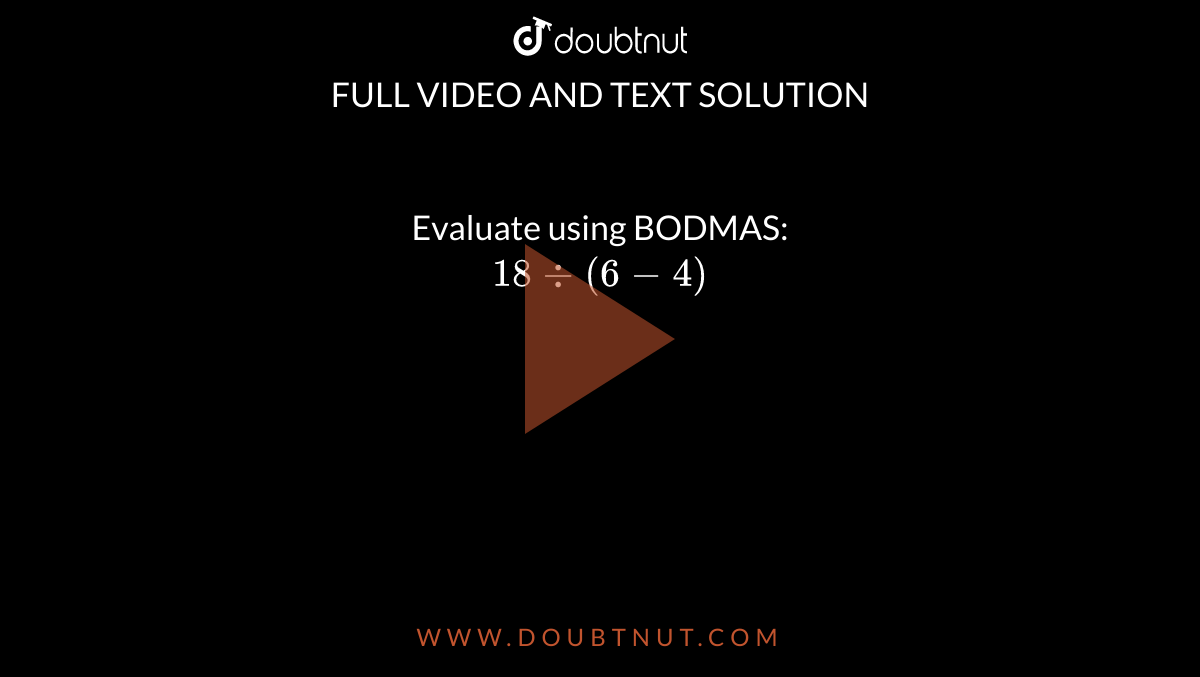 Evaluate using BODMAS: <br> `18-:(6-4)`