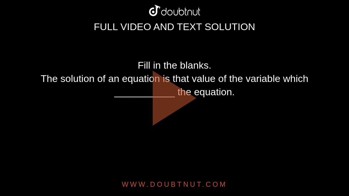 Fill in the blanks. <br>  The solution of an equation is that value of the variable which   ___________ the equation.