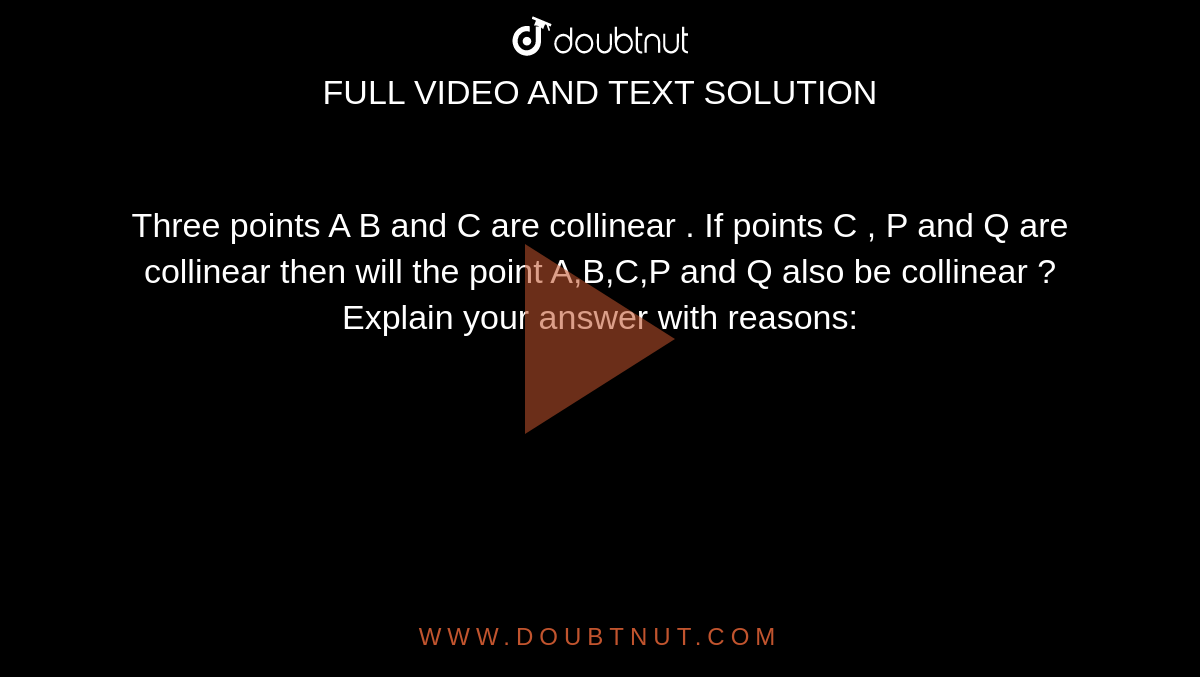 Three points A B and C are collinear . If points C , P and Q are collinear then will the point A,B,C,P and Q also be collinear ? Explain your answer with reasons:  