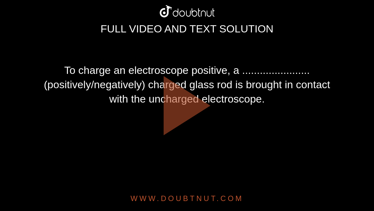 To charge an electroscope positive, a