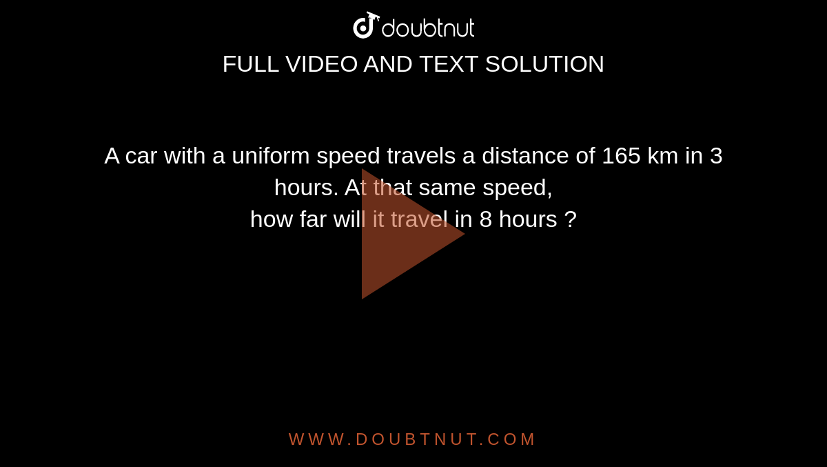 A car with a uniform speed travels a distance of 165 km in 3 hours. At that same speed, <br> how far will it travel in 8 hours ?