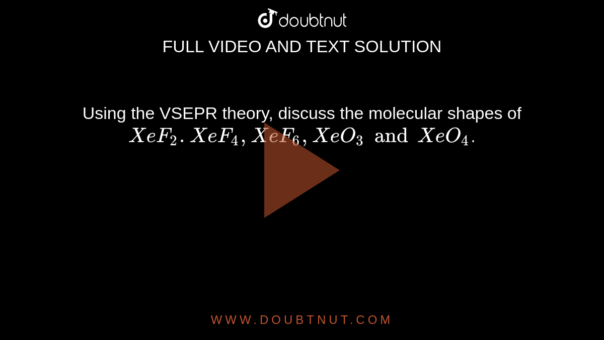 Using the VSEPR theory, discuss the molecular shapes of  <br> `XeF_(2).XeF_(4),XeF_(6),XeO_(3) and XeO_(4)`.