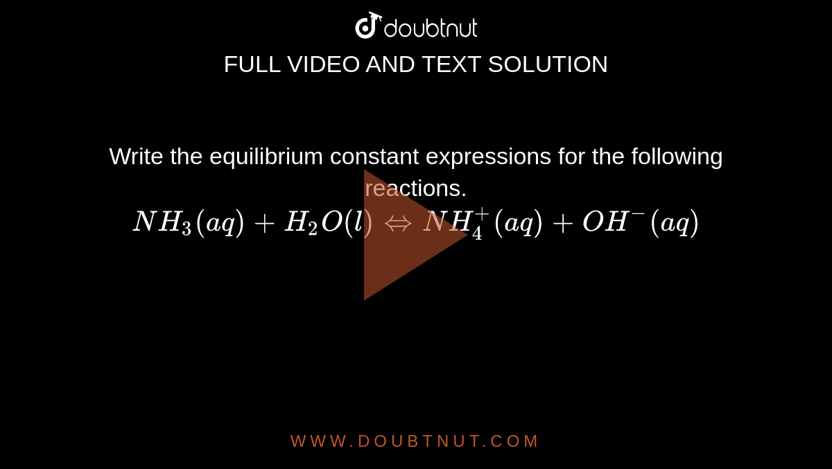 Write the equilibrium constant expressions for the following reactions. <br> ` NH_3( aq) +H_2O (l) hArr NH_4^(+)  (aq)  +OH^(-)  (aq)` 