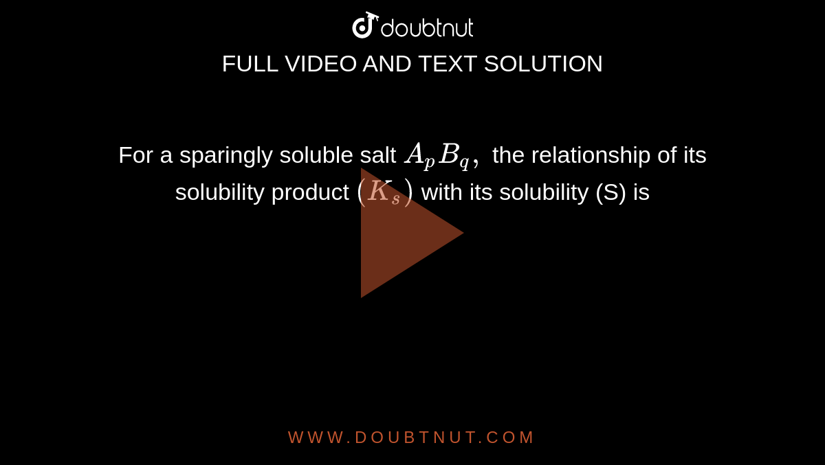 For a sparingly soluble salt ` A_pB_q,` the relationship of its solubility  product `(K_s) ` with its solubility  (S) is 