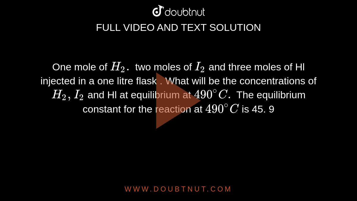 One mole of `H_2.` two moles of `I_2`  and three moles of Hl injected in a one litre flask . What will be the concentrations of `H_2, I_2` and Hl at equilibrium at ` 490 ^(@) C .` The equilibrium constant for the reaction  at ` 490 ^(@) C ` is 45. 9 