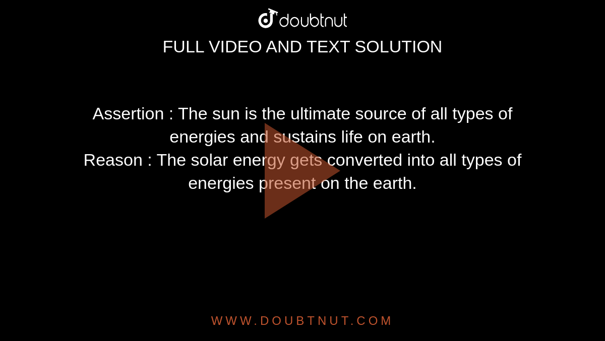 Assertion : The sun is the ultimate source of all types of energies and sustains life on earth. <br> Reason :  The solar energy gets converted into all types of energies present on the earth.
