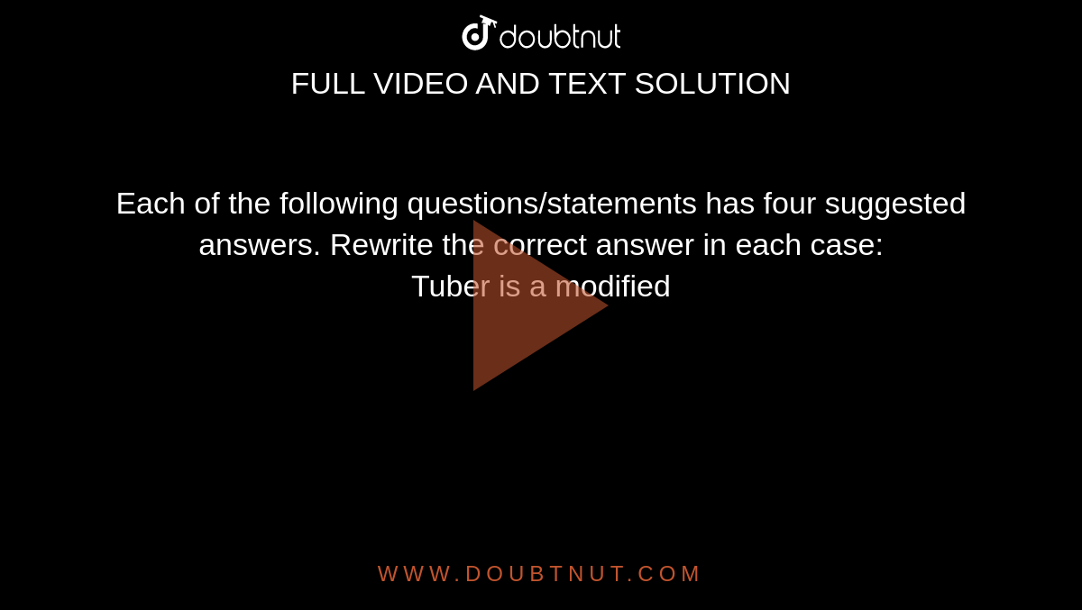 Each of the following questions/statements has four suggested answers. Rewrite the correct answer in each case: <br> Tuber is a modified