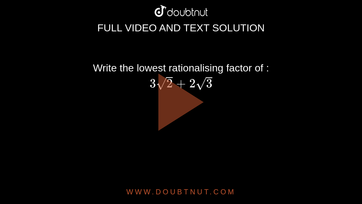 Write the lowest rationalising factor of : <br> `3 sqrt(2)+ 2sqrt(3)` 