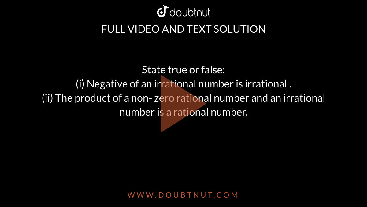 State true or false: <br> (i) Negative of an irrational number is irrational . <br> (ii) The product of a non- zero rational number and an irrational number is a rational number. 