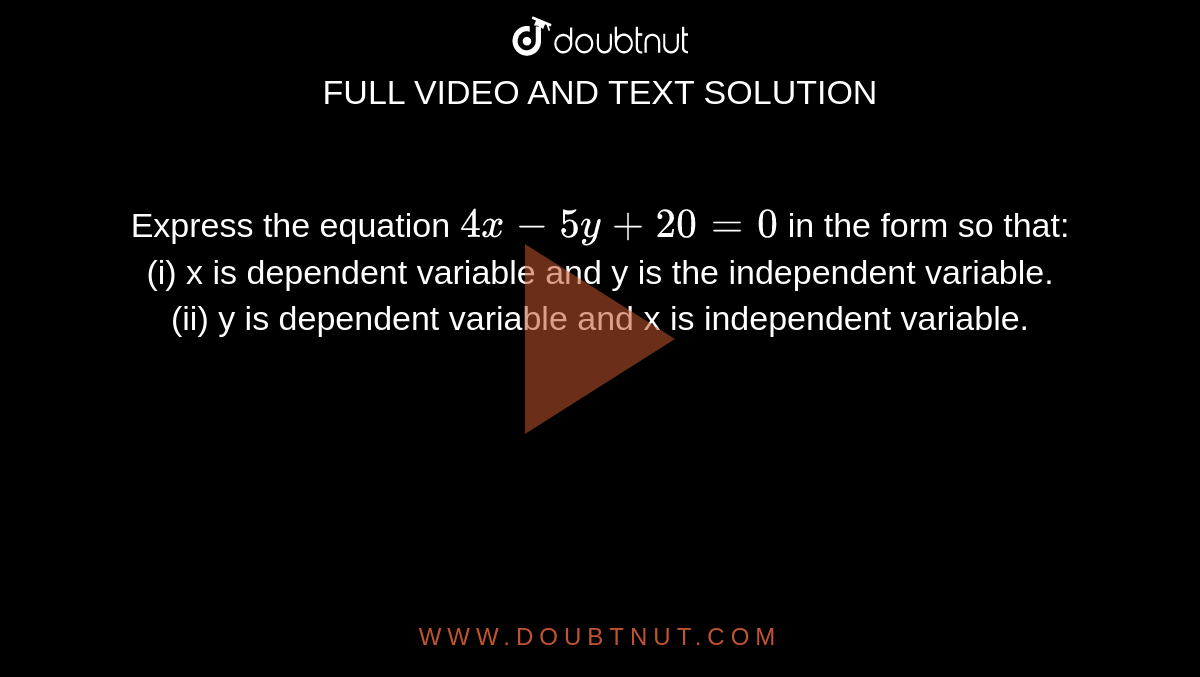 Express the equation `4x-5y+20=0` in the form so that: <br> (i) x is dependent variable and y is the independent variable. <br> (ii) y is dependent variable and x is independent variable.