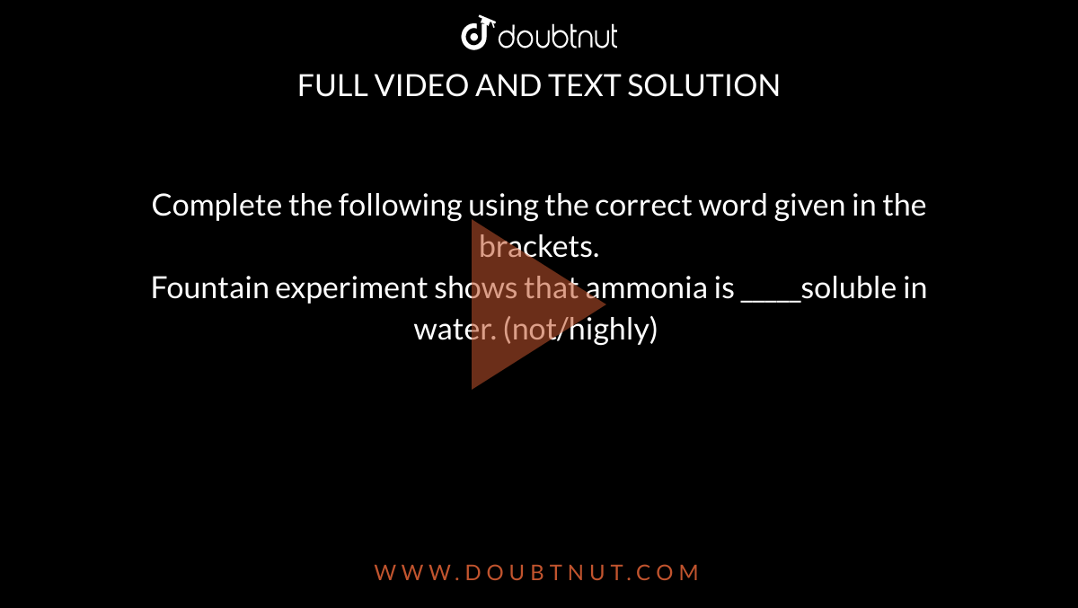 Complete the following using the correct word given in the brackets. <br> Fountain experiment shows that ammonia is _____soluble in water. (not/highly) 