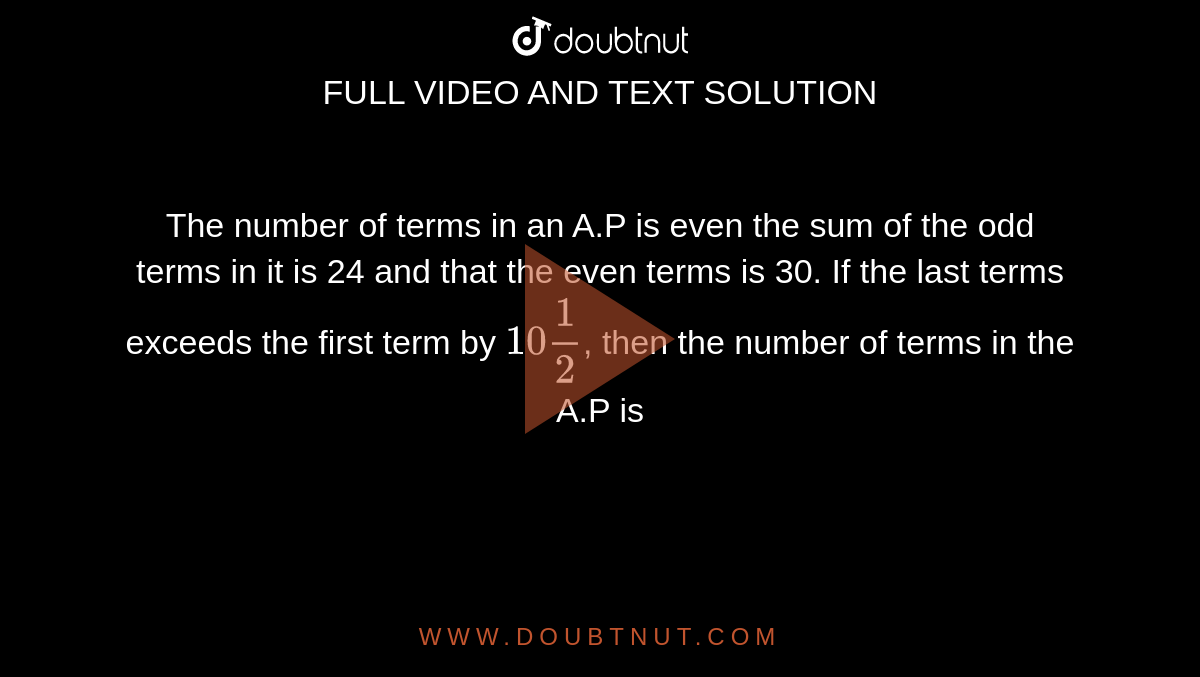 The number of terms in an A.P is even the sum of the odd terms in it is 24 and that the even terms is 30. If the last terms exceeds the first term by `10 (1)/(2)`, then the number of terms in the A.P is
