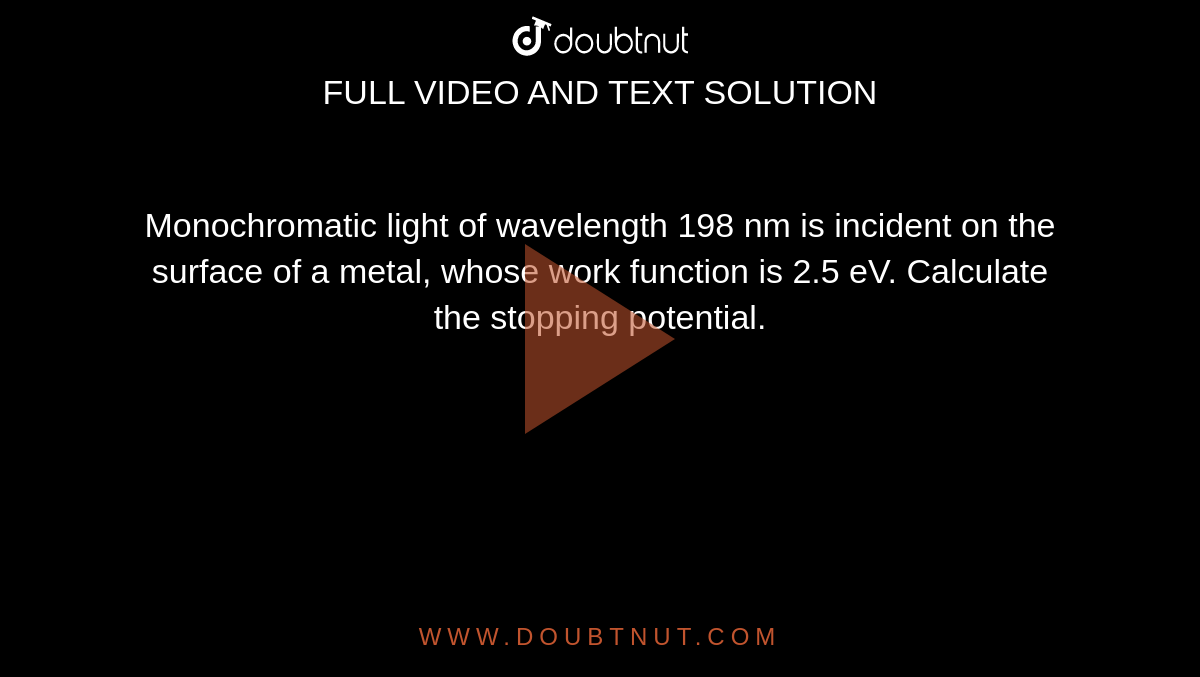 Monochromatic light of wavelength 198 nm is incident on the surface of a metal, whose work function is 2.5 eV. Calculate the stopping potential. 