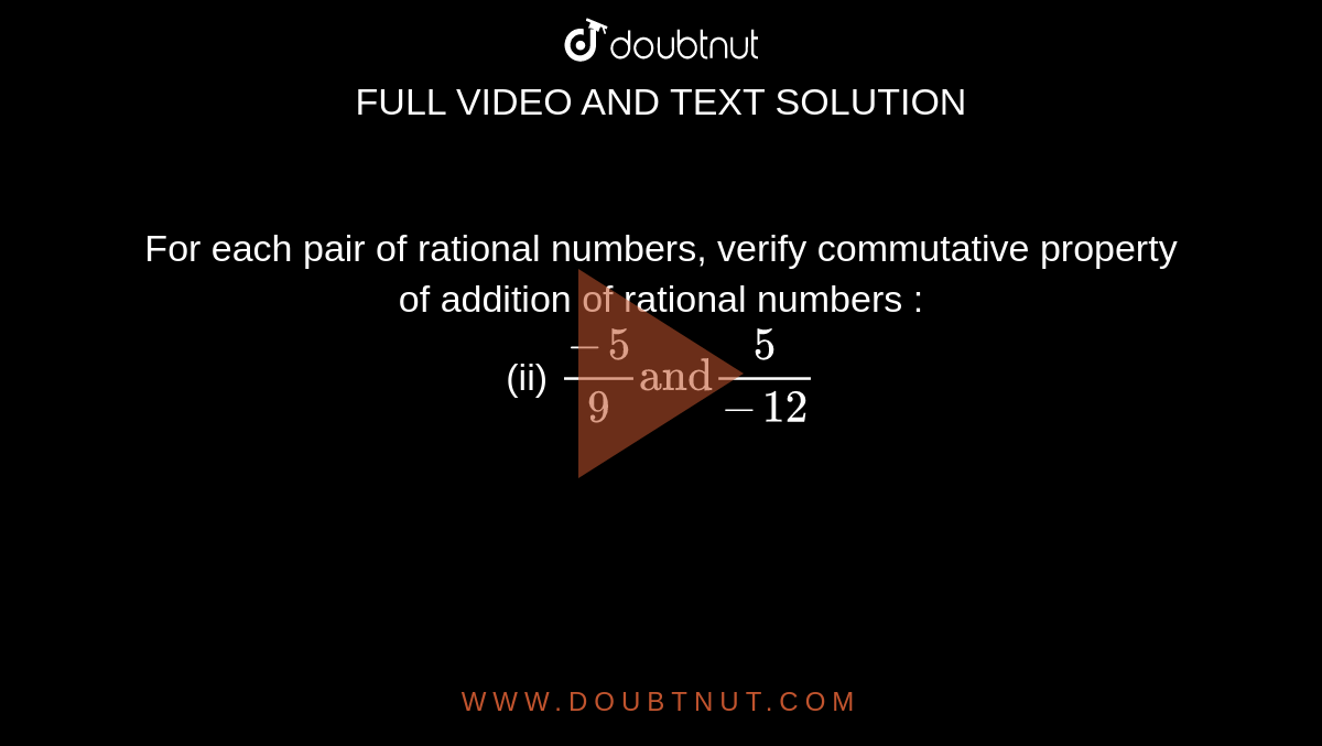 For each pair of rational numbers, verify commutative property of addition of rational numbers : <br> (ii) `(-5)/(9) "and" (5)/(-12)`