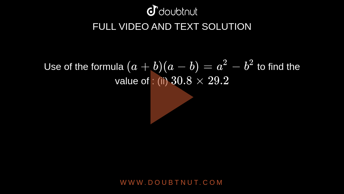 Use of the formula `(a+b) (a-b) = a^(2) - b^(2)` to find the value of : (ii) `30.8 xx 29.2`