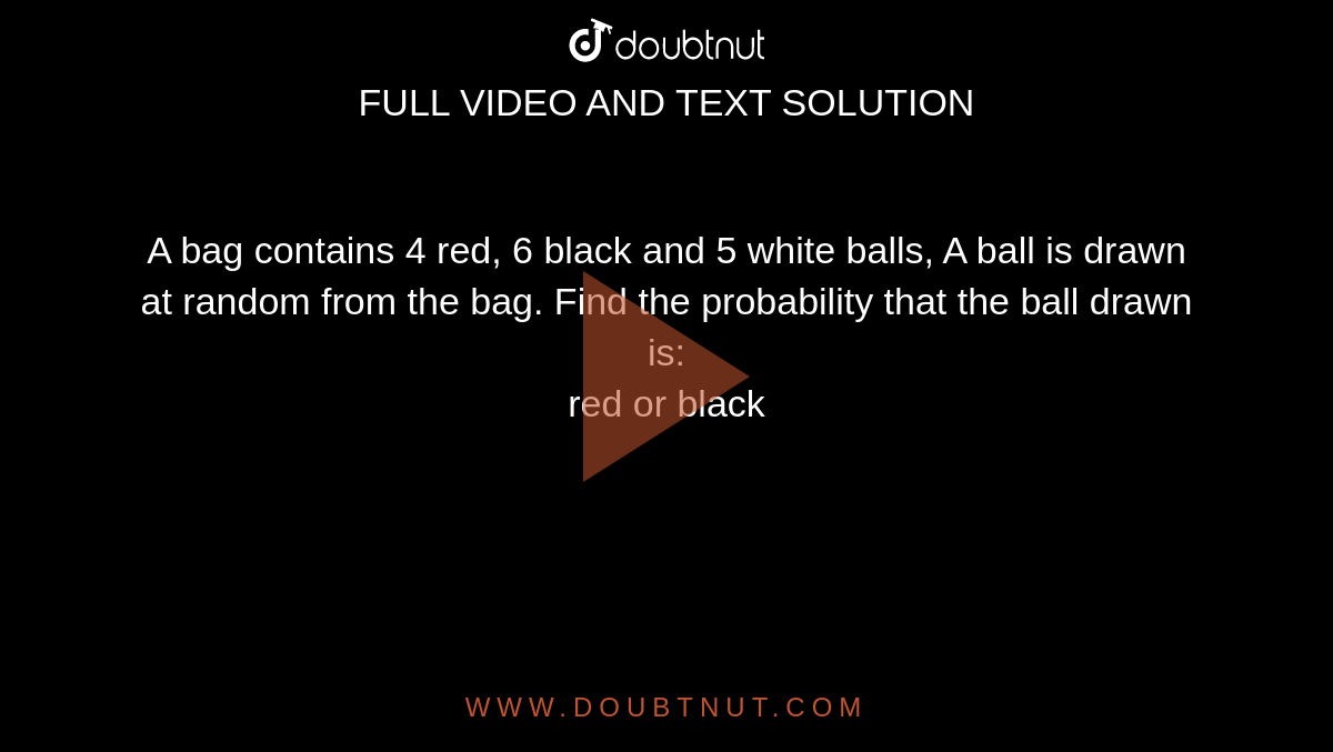 A bag contains 4 red, 6 black and 5 white balls, A ball is drawn at random from the bag. Find the probability that the ball drawn is: <br>  red or black