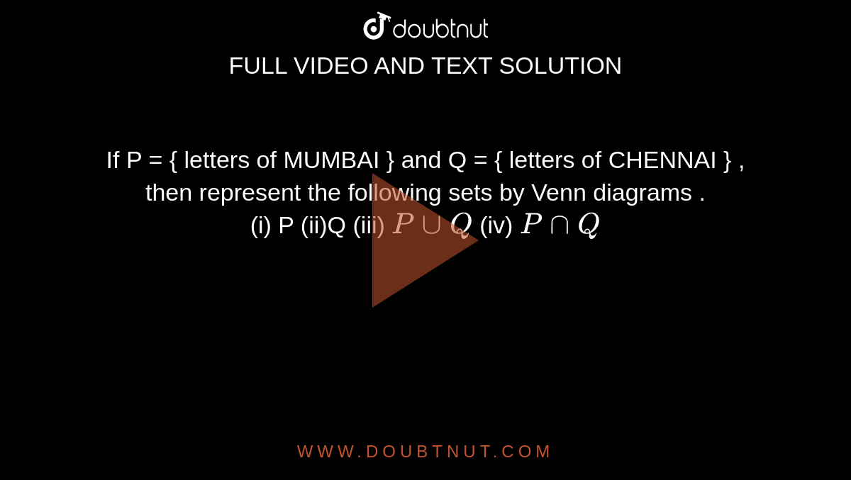If P = { letters of MUMBAI } and Q = { letters of CHENNAI } , then represent the following sets by Venn diagrams . <br> (i) P (ii)Q (iii) `P cup Q ` (iv) `P cap Q ` 