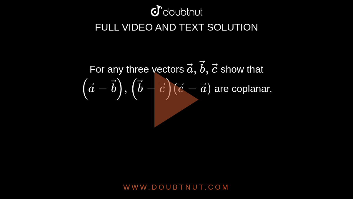 For any three vectors `veca,vecb,vecc`  show that `(veca-vecb),(vecb-vecc) (vecc-veca)`  are coplanar.