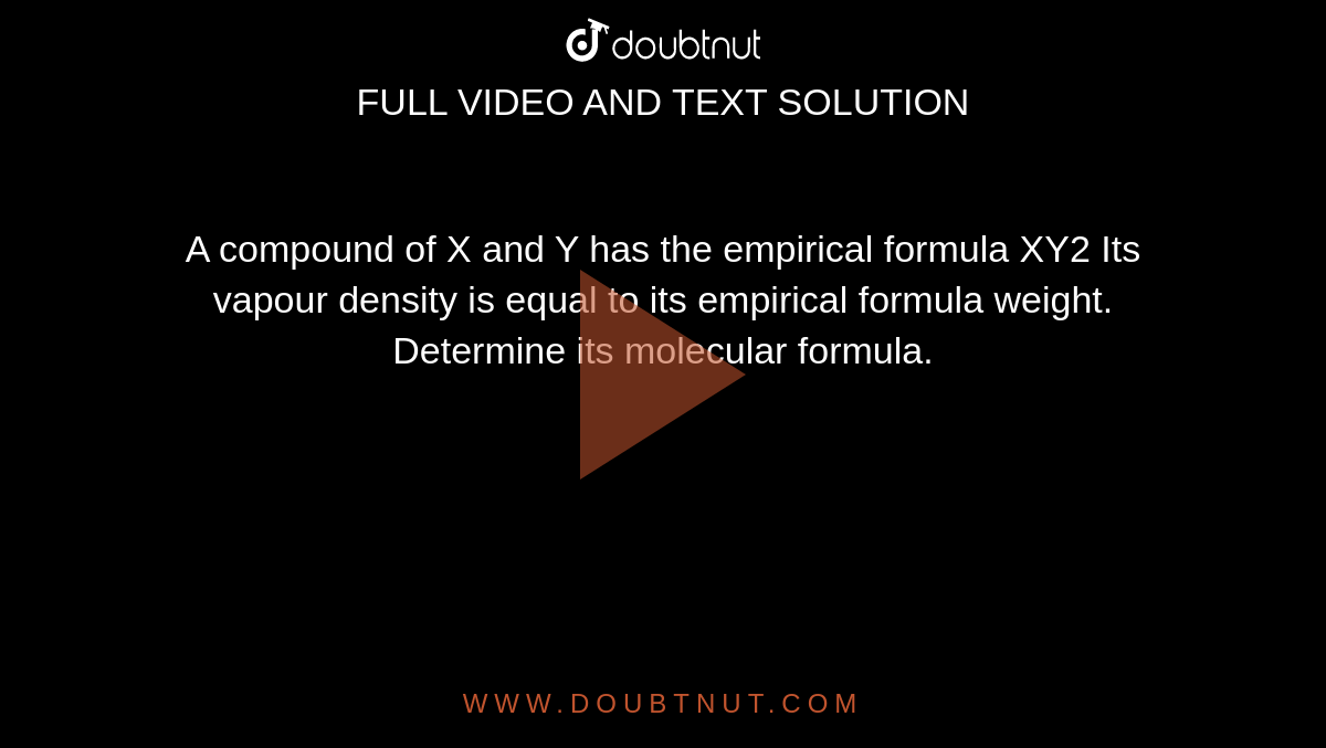 A compound of X and Y has the empirical formula XY2 Its vapour density is equal to its empirical formula weight. Determine its molecular formula.