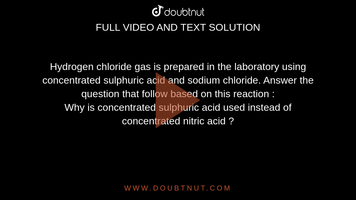 Hydrogen chloride gas is prepared in the laboratory using concentrated sulphuric acid and sodium chloride. Answer the question that follow based on this reaction : <br> Why is concentrated sulphuric acid used instead of concentrated nitric acid ?