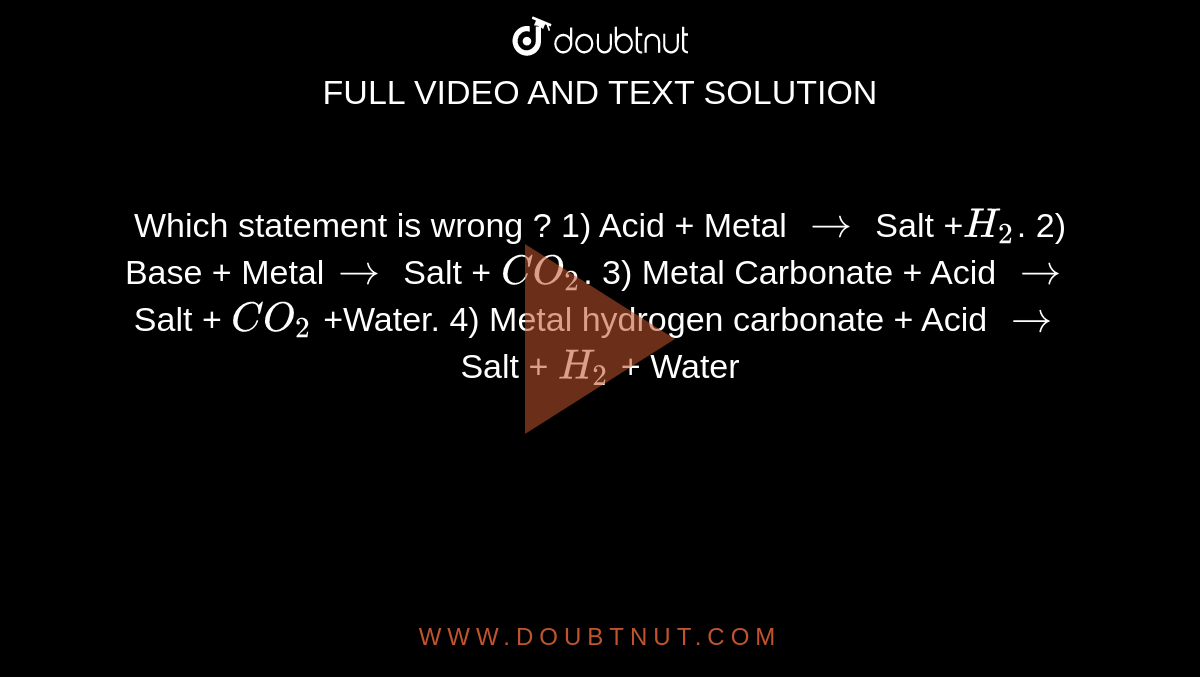Which statement is wrong ? 
1) Acid + Metal `to` Salt +`H_2`.  2) Base + Metal`to` Salt + `CO_2`. 3) Metal Carbonate + Acid `to` Salt + `CO_2` +Water. 4) Metal hydrogen carbonate + Acid `to` Salt + `H_2` + Water