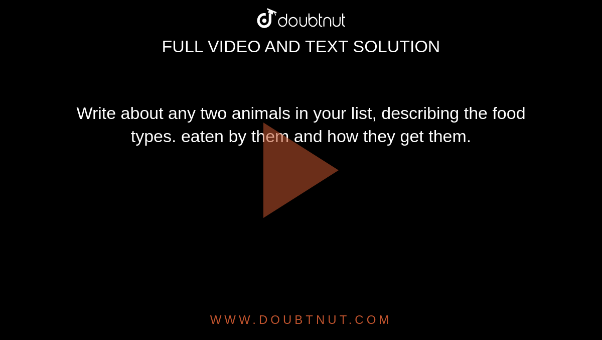 Write about any two animals in your list, describing the food types. eaten  by them and how they get them.