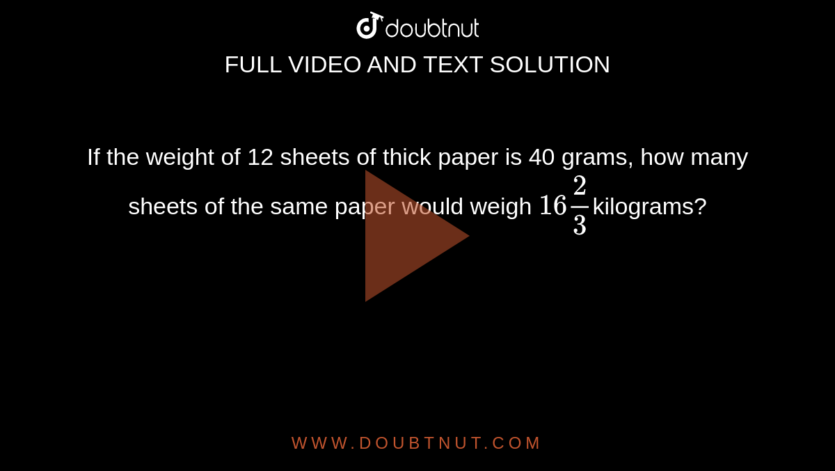 If the weight of 12 sheets of thick paper is 40 grams, how many sheets of the same paper would weigh `16 2/3`kilograms?