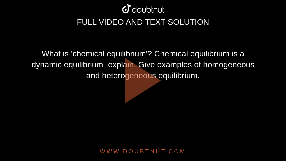 What is 'chemical equilibrium'? Chemical equilibrium is a dynamic equilibrium -explain. Give examples of homogeneous and heterogeneous equilibrium.