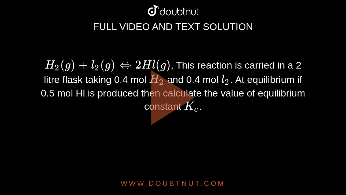 `H_2(g)+l_2(g)iff2Hl(g)`, This reaction is carried in a 2 litre flask taking 0.4 mol `H_2` and 0.4 mol `l_2`. At equilibrium if 0.5 mol Hl is produced then calculate the value of equilibrium constant `K_c`.