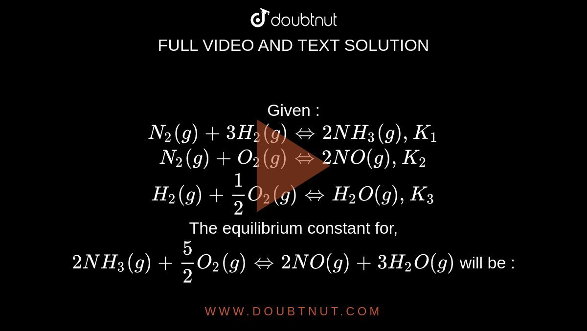 Given : <br> `N_2(g) + 3H_2(g) iff 2NH_3(g), K_1` <br> `N_2(g) + O_2(g) iff 2NO(g), K_2` <br> `H_2(g) + 1/2 O_2(g) iff H_2O(g), K_3` <br> The equilibrium constant for, <br>` 2NH_3(g) + 5/2 O_2(g) iff 2NO(g) + 3H_2O(g)` will be :