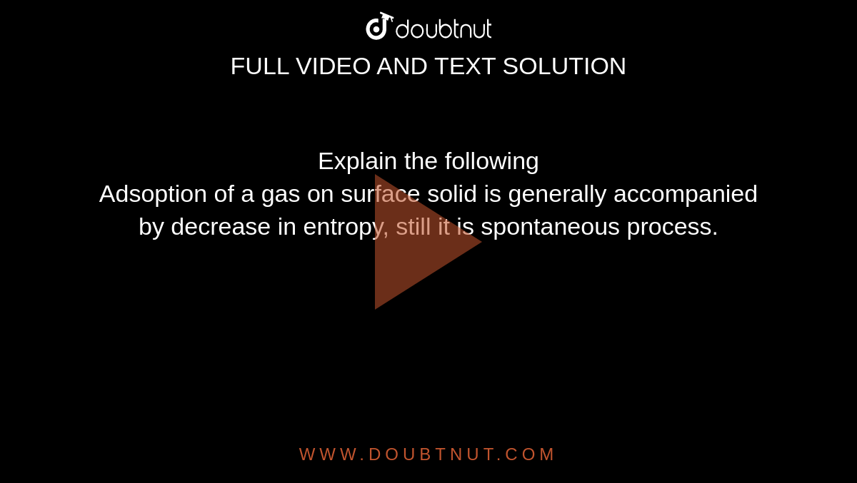 Explain the following <br> Adsoption of a gas on surface solid is generally accompanied by decrease in entropy, still it is spontaneous process.